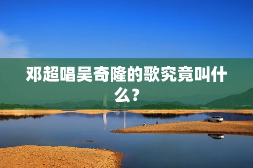 邓超唱吴奇隆的歌究竟叫什么？