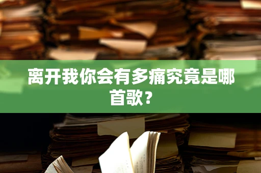 离开我你会有多痛究竟是哪首歌？