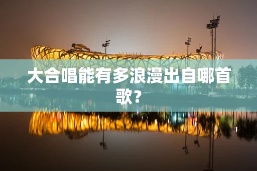 大合唱能有多浪漫出自哪首歌？