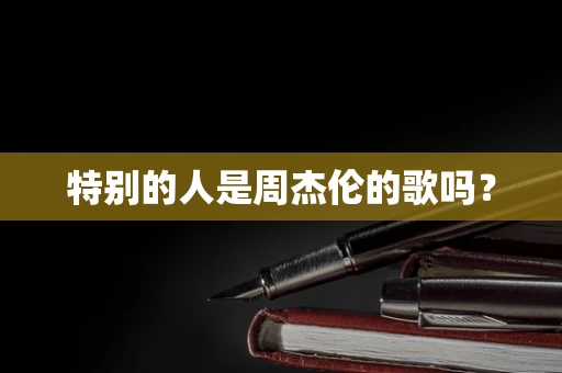 特别的人是周杰伦的歌吗？