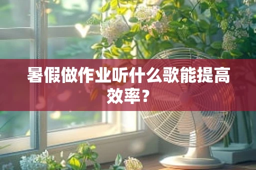 暑假做作业听什么歌能提高效率？