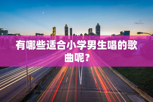 有哪些适合小学男生唱的歌曲呢？