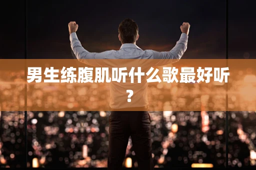 男生练腹肌听什么歌最好听？