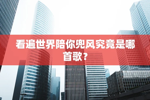 看遍世界陪你兜风究竟是哪首歌？