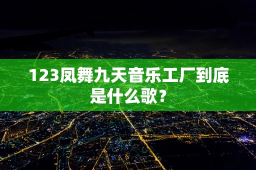 123凤舞九天音乐工厂到底是什么歌？
