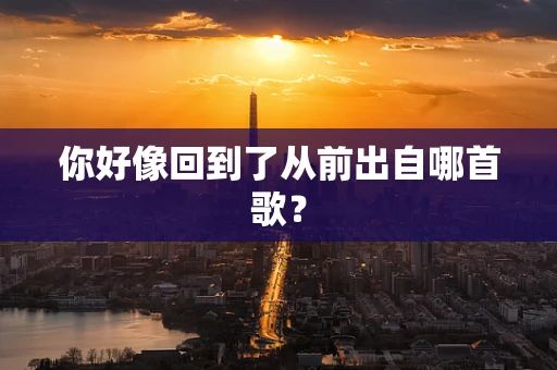 你好像回到了从前出自哪首歌？