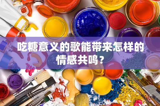 吃糖意义的歌能带来怎样的情感共鸣？