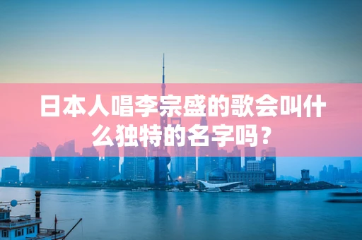 日本人唱李宗盛的歌会叫什么独特的名字吗？