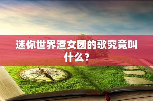 迷你世界渣女团的歌究竟叫什么？