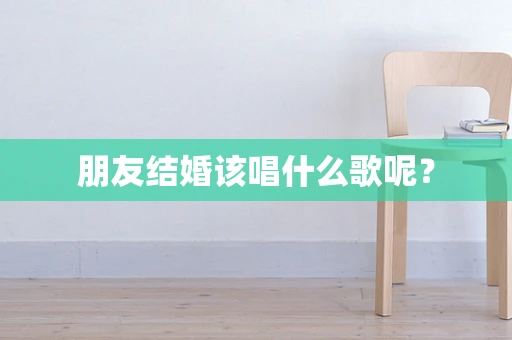 朋友结婚该唱什么歌呢？