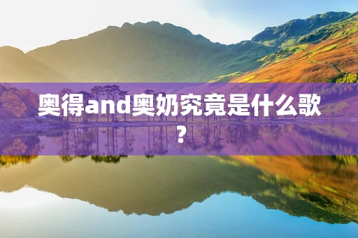 奥得and奥奶究竟是什么歌？