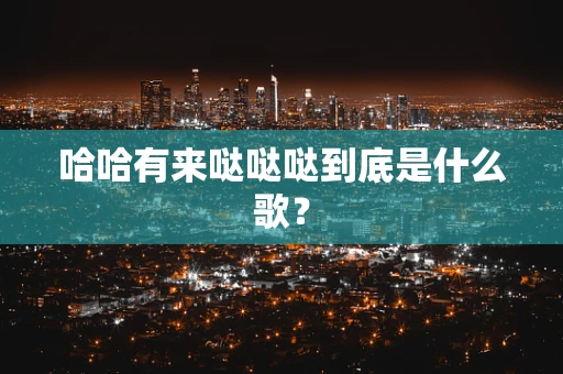 哈哈有来哒哒哒到底是什么歌？