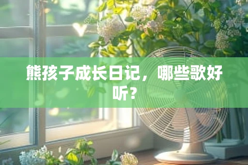 熊孩子成长日记，哪些歌好听？