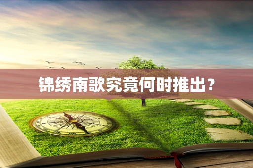 锦绣南歌究竟何时推出？