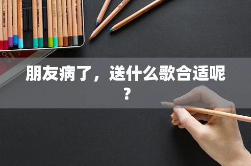 朋友病了，送什么歌合适呢？