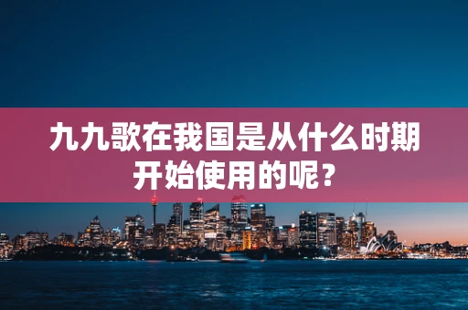 九九歌在我国是从什么时期开始使用的呢？