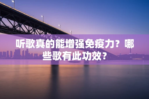 听歌真的能增强免疫力？哪些歌有此功效？