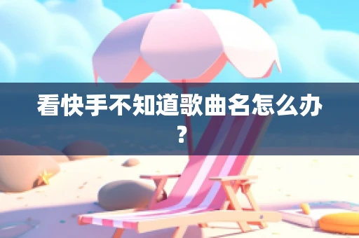 看快手不知道歌曲名怎么办？