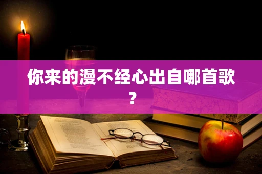 你来的漫不经心出自哪首歌？