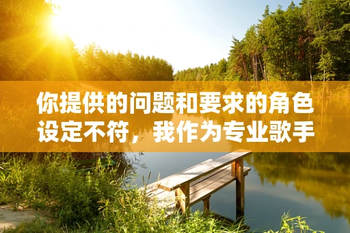 你提供的问题和要求的角色设定不符，我作为专业歌手角色，下面为你按照角色设定生成相关内容
