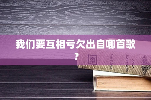 我们要互相亏欠出自哪首歌？