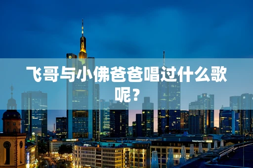 飞哥与小佛爸爸唱过什么歌呢？