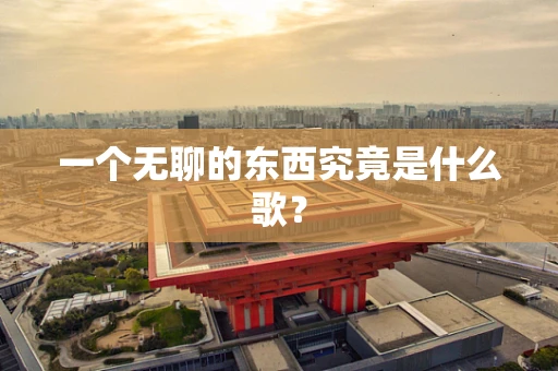 一个无聊的东西究竟是什么歌？