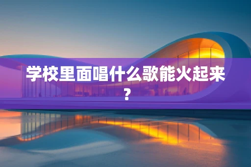 学校里面唱什么歌能火起来？