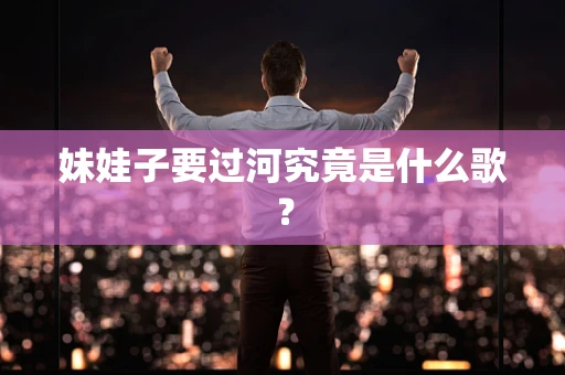 妹娃子要过河究竟是什么歌？