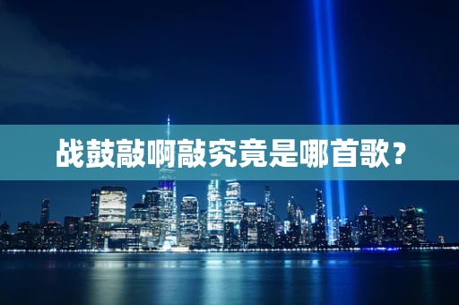 战鼓敲啊敲究竟是哪首歌？