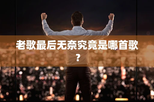 老歌最后无奈究竟是哪首歌？