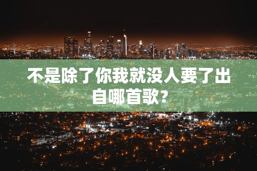 不是除了你我就没人要了出自哪首歌？