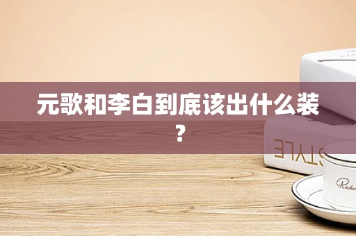 元歌和李白到底该出什么装？