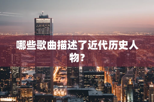 哪些歌曲描述了近代历史人物？