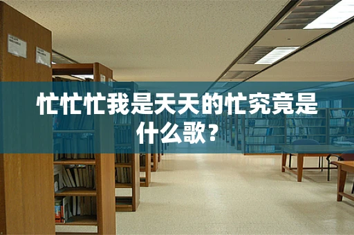 忙忙忙我是天天的忙究竟是什么歌？