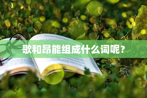 歌和昂能组成什么词呢？