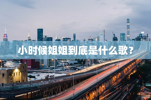 小时候姐姐到底是什么歌？