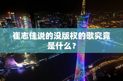 崔志佳说的没版权的歌究竟是什么？