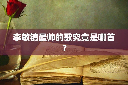 李敏镐最帅的歌究竟是哪首？