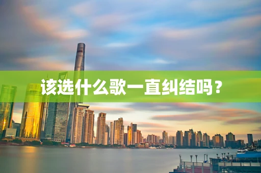该选什么歌一直纠结吗？