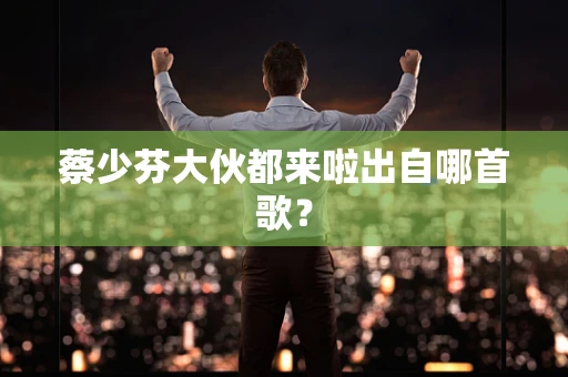 蔡少芬大伙都来啦出自哪首歌？