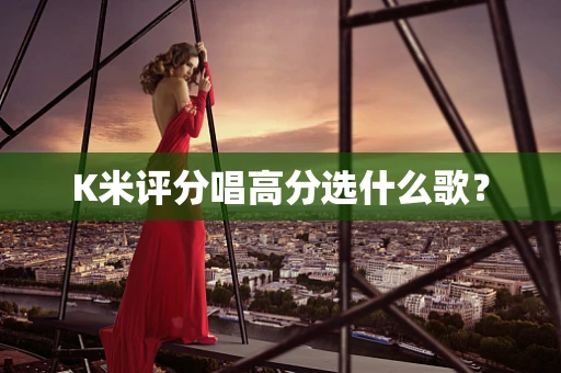 K米评分唱高分选什么歌？