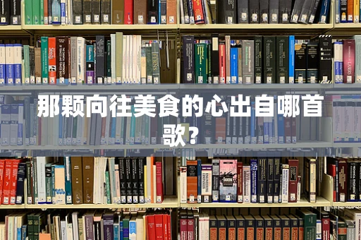 那颗向往美食的心出自哪首歌？
