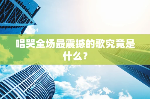 唱哭全场最震撼的歌究竟是什么？