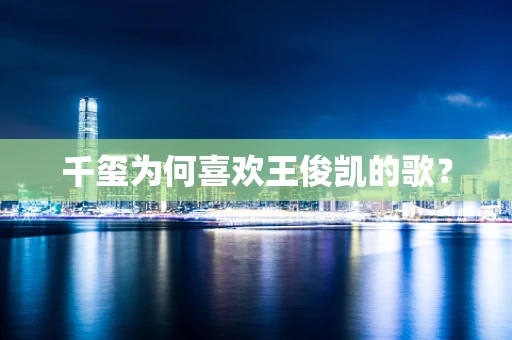 千玺为何喜欢王俊凯的歌？