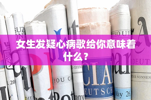女生发疑心病歌给你意味着什么？