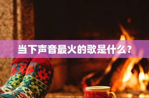 当下声音最火的歌是什么？