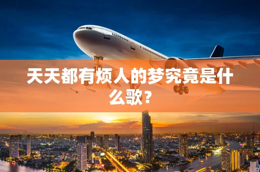 天天都有烦人的梦究竟是什么歌？