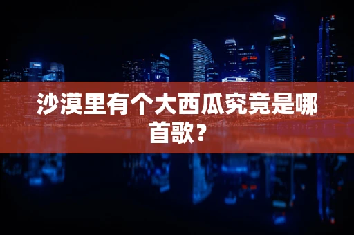 沙漠里有个大西瓜究竟是哪首歌？
