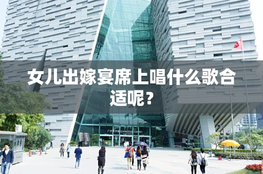 女儿出嫁宴席上唱什么歌合适呢？